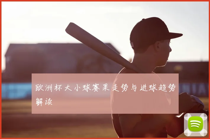 欧洲杯大小球赛果走势与进球趋势解读