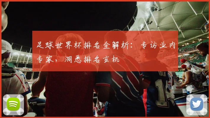 足球世界杯排名全解析:专访业内专家,洞悉排名玄机
