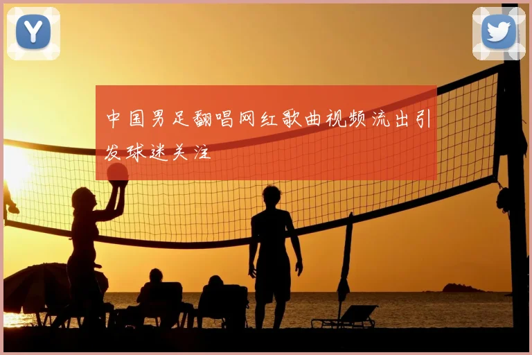 中国男足翻唱网红歌曲视频流出引发球迷关注