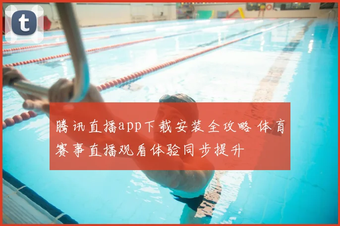 腾讯直播app下载安装全攻略 体育赛事直播观看体验同步提升