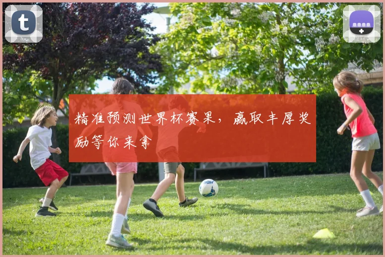 精准预测世界杯赛果，赢取丰厚奖励等你来拿
