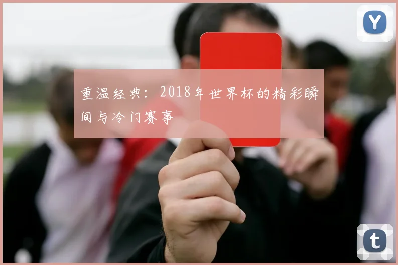 重温经典：2018年世界杯的精彩瞬间与冷门赛事