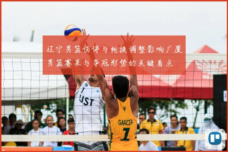 辽宁男篮伤停与轮换调整影响广厦男篮赛果与争冠形势的关键看点