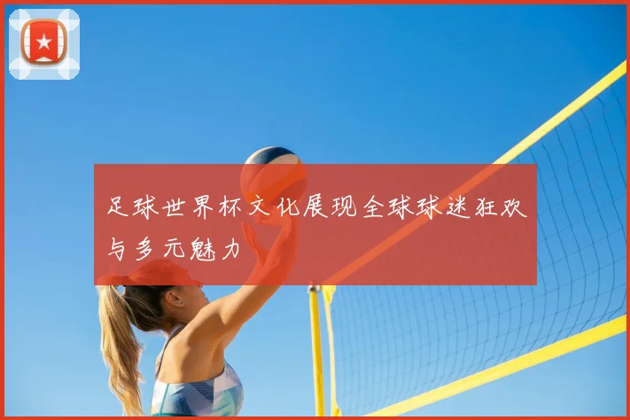 足球世界杯文化展现全球球迷狂欢与多元魅力