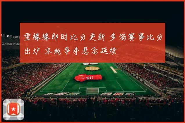 雪缘缘即时比分更新 多场赛事比分出炉 末轮争夺悬念延续