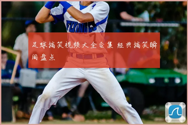 足球搞笑视频大全合集 经典搞笑瞬间盘点