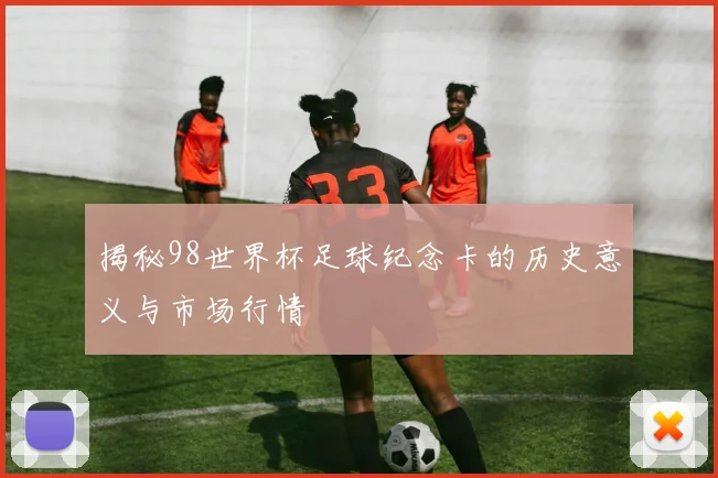 揭秘98世界杯足球纪念卡的历史意义与市场行情