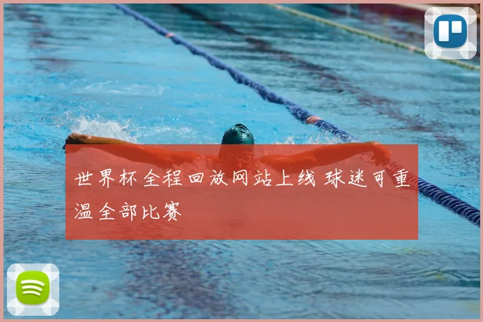 世界杯全程回放网站上线 球迷可重温全部比赛