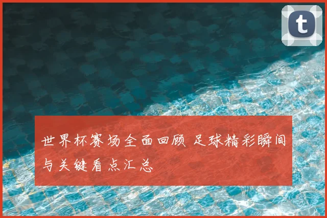 世界杯赛场全面回顾 足球精彩瞬间与关键看点汇总