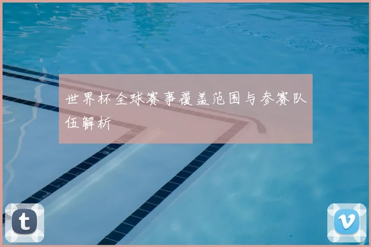世界杯全球赛事覆盖范围与参赛队伍解析