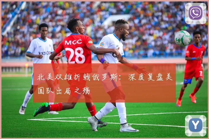 北美双雄折戟俄罗斯：深度复盘美国队出局之殇