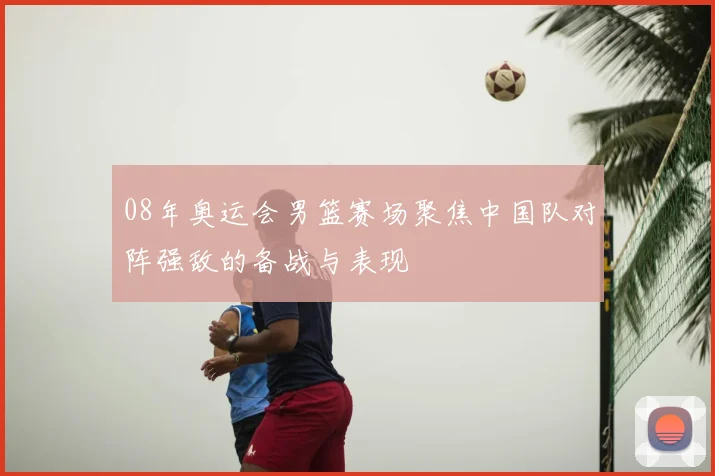 08年奥运会男篮赛场聚焦中国队对阵强敌的备战与表现