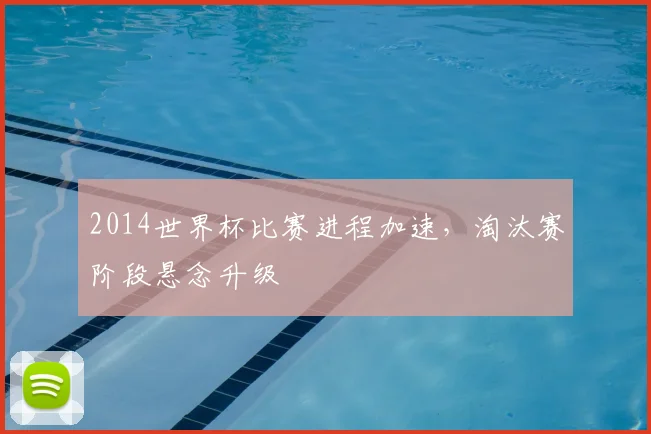 2014世界杯比赛进程加速,淘汰赛阶段悬念升级