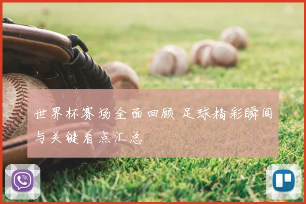 世界杯赛场全面回顾 足球精彩瞬间与关键看点汇总