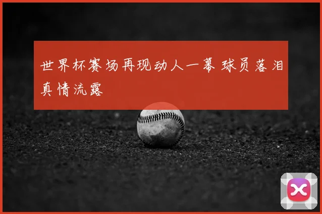 世界杯赛场再现动人一幕 球员落泪真情流露