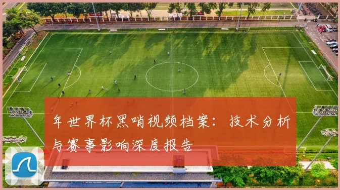 年世界杯黑哨视频档案:技术分析与赛事影响深度报告