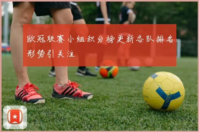 欧冠联赛小组积分榜更新各队排名形势引关注