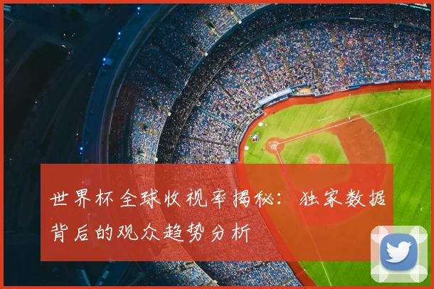 世界杯全球收视率揭秘:独家数据背后的观众趋势分析