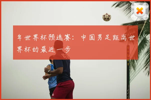 年世界杯预选赛:中国男足距离世界杯的最近一步