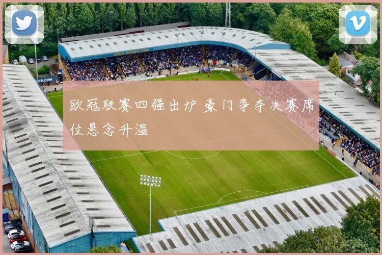 欧冠联赛四强出炉 豪门争夺决赛席位悬念升温