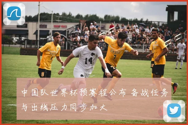 中国队世界杯预赛程公布 备战任务与出线压力同步加大