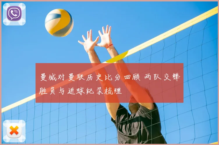 曼城对曼联历史比分回顾 两队交锋胜负与进球纪录梳理