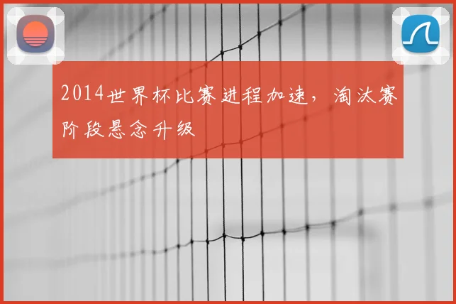 2014世界杯比赛进程加速，淘汰赛阶段悬念升级