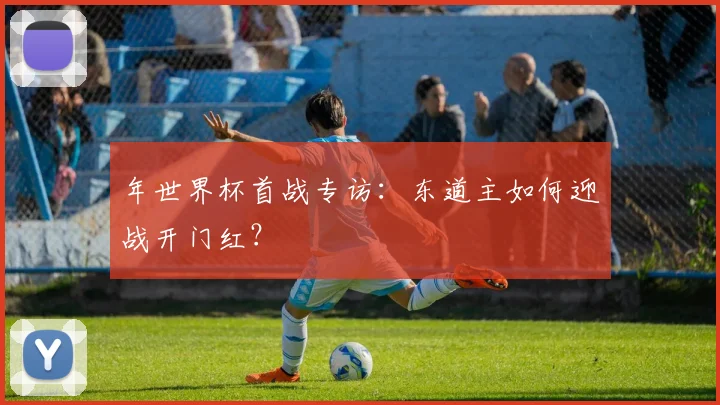 年世界杯首战专访:东道主如何迎战开门红?
