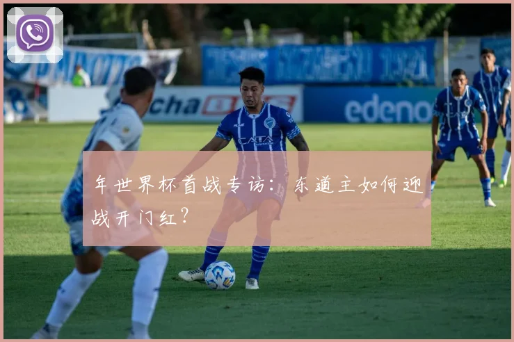 年世界杯首战专访：东道主如何迎战开门红？