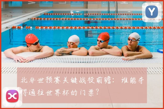 北非世预赛关键战役前瞻:谁能夺得通往世界杯的门票?