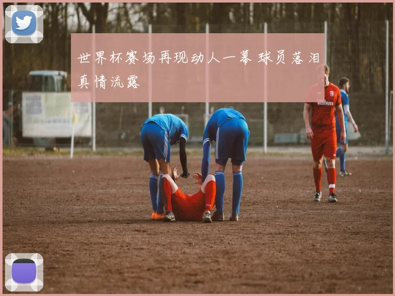 世界杯赛场再现动人一幕 球员落泪真情流露