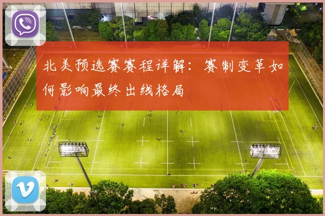 北美预选赛赛程详解:赛制变革如何影响最终出线格局