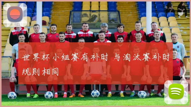 世界杯小组赛有补时 与淘汰赛补时规则相同