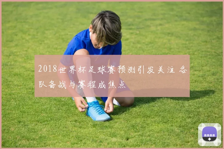 2018世界杯足球赛预测引发关注 各队备战与赛程成焦点