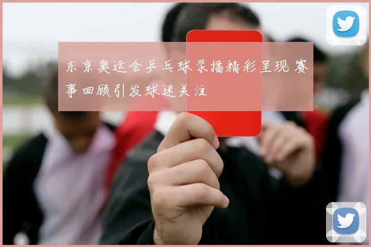 东京奥运会乒乓球录播精彩呈现 赛事回顾引发球迷关注