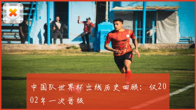 中国队世界杯出线历史回顾：仅2002年一次晋级