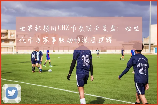 世界杯期间CHZ币表现全复盘：粉丝代币与赛事联动的深层逻辑
