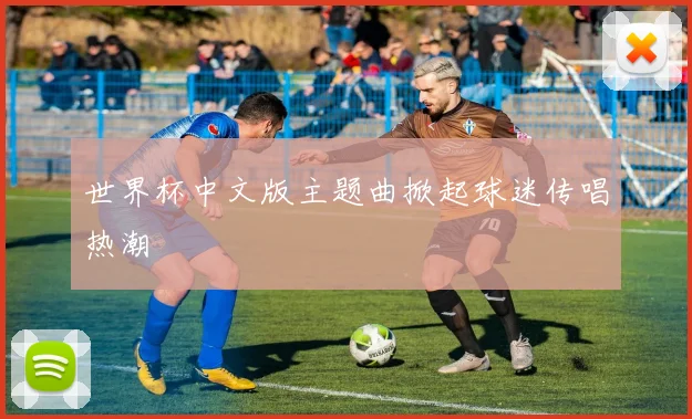 世界杯中文版主题曲掀起球迷传唱热潮