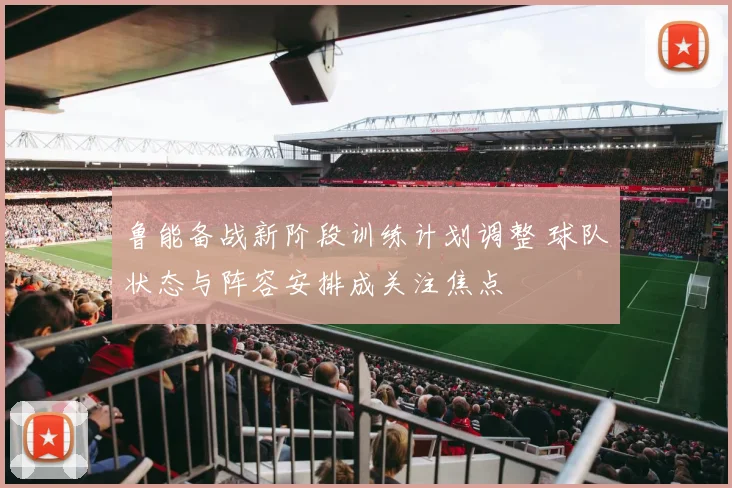 鲁能备战新阶段训练计划调整 球队状态与阵容安排成关注焦点