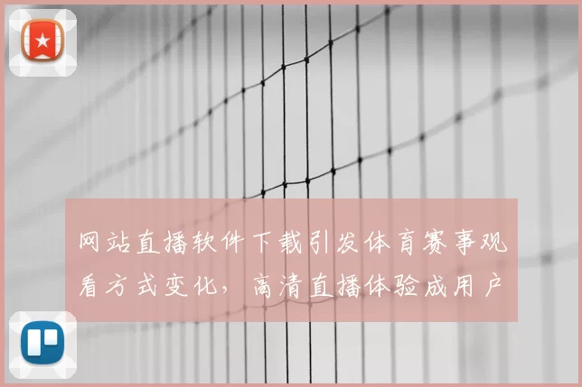 网站直播软件下载引发体育赛事观看方式变化，高清直播体验成用户关注焦点