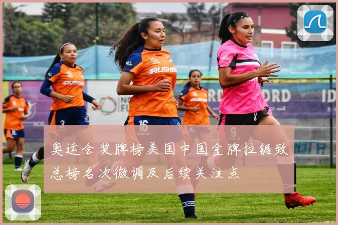 奥运会奖牌榜美国中国金牌拉锯致总榜名次微调及后续关注点