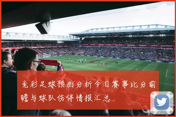 竞彩足球预测分析今日赛事比分前瞻与球队伤停情报汇总