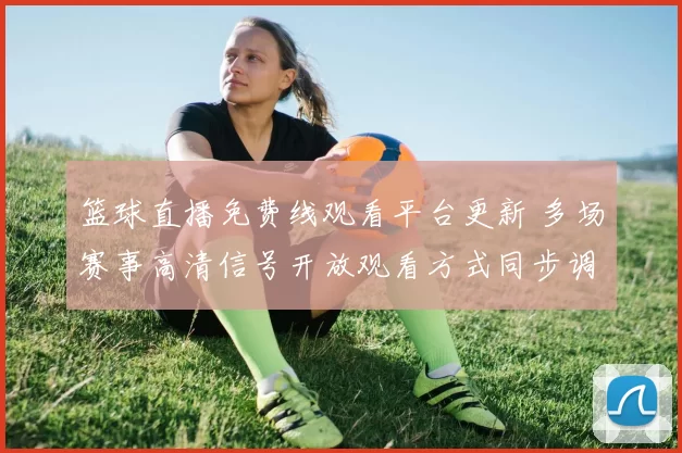 篮球直播免费线观看平台更新 多场赛事高清信号开放观看方式同步调整