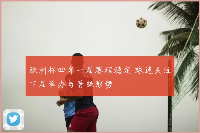 欧洲杯四年一届赛程稳定 球迷关注下届举办与晋级形势