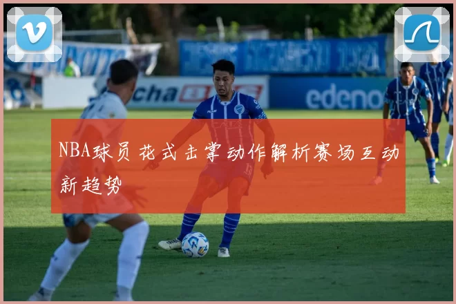 NBA球员花式击掌动作解析赛场互动新趋势