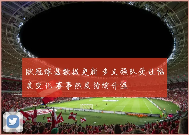 欧冠球盘数据更新 多支强队受让幅度变化 赛事热度持续升温