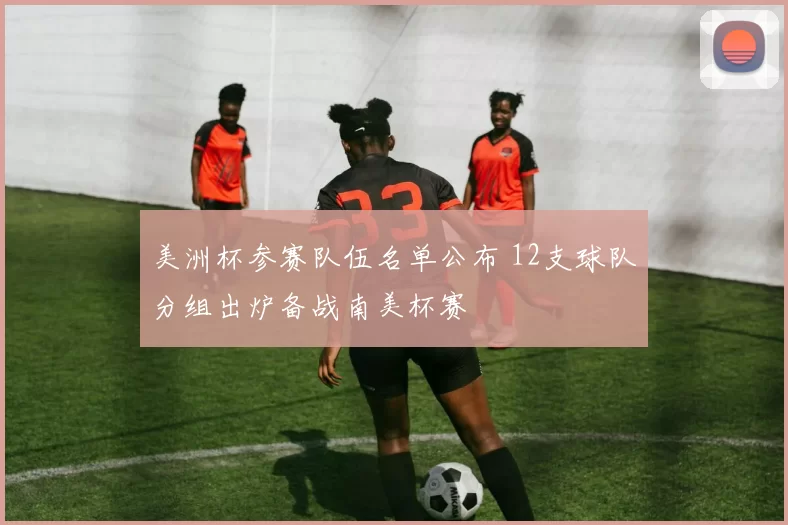 美洲杯参赛队伍名单公布 12支球队分组出炉备战南美杯赛