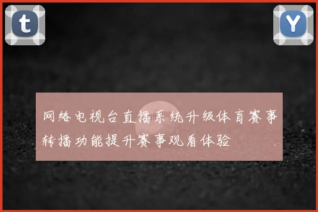 网络电视台直播系统升级体育赛事转播功能提升赛事观看体验