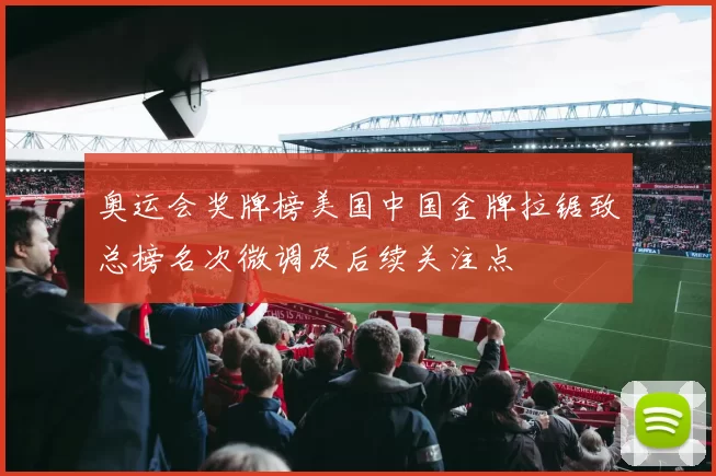 奥运会奖牌榜美国中国金牌拉锯致总榜名次微调及后续关注点