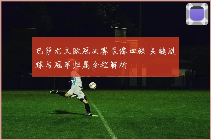 巴萨尤文欧冠决赛录像回顾 关键进球与冠军归属全程解析